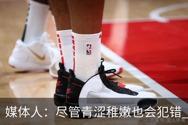 媒体人：尽管青涩稚嫩也会犯错 但他们依旧是纸面天赋更强的球队